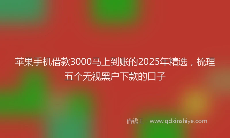 苹果手机借款3000马上到账的2025年精选，梳理五个无视黑户下款的口子