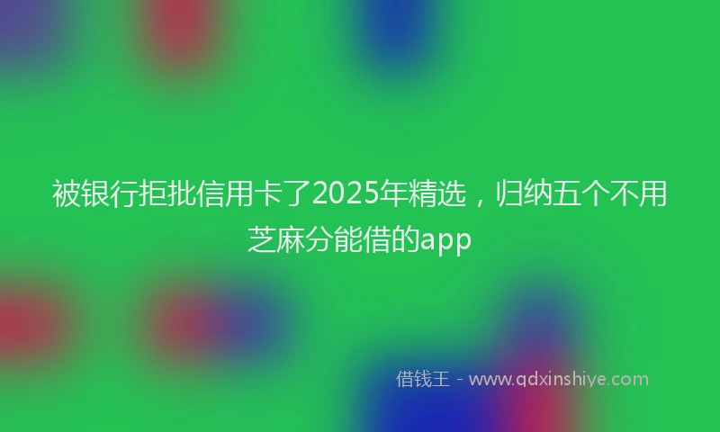 被银行拒批信用卡了2025年精选，归纳五个不用芝麻分能借的app