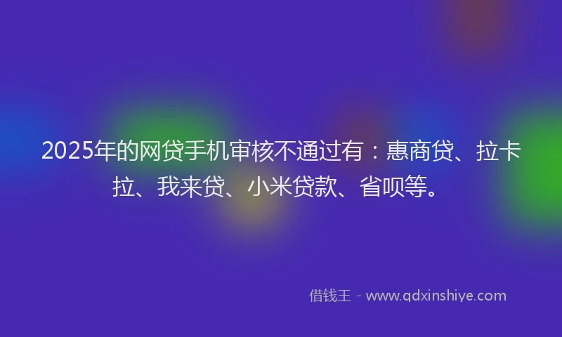 2025年的网贷手机审核不通过有：惠商贷、拉卡拉、我来贷、小米贷款、省呗等。