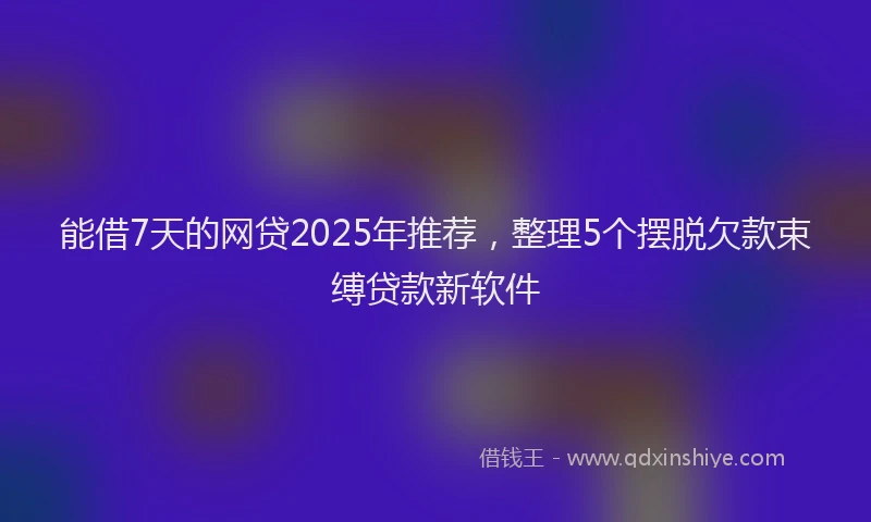 能借7天的网贷2025年推荐，整理5个摆脱欠款束缚贷款新软件