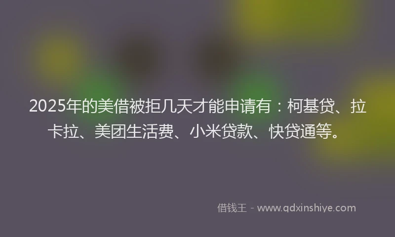 2025年的美借被拒几天才能申请有：柯基贷、拉卡拉、美团生活费、小米贷款、快贷通等。