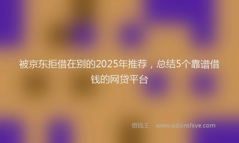 被京东拒借在别的2025年推荐，总结5个靠谱借钱的网贷平台