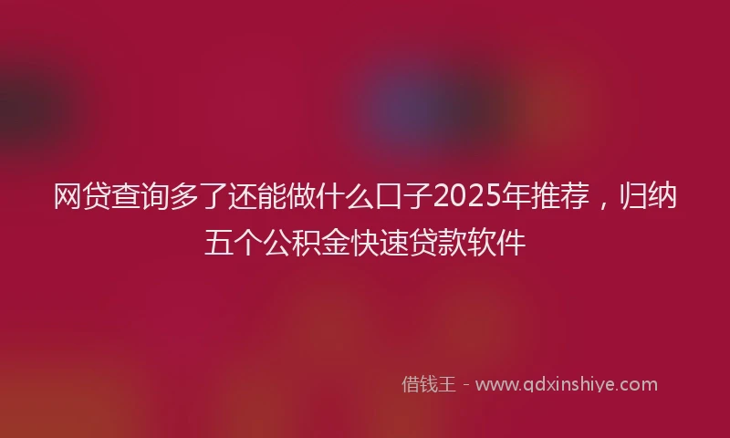 网贷查询多了还能做什么口子2025年推荐，归纳五个公积金快速贷款软件