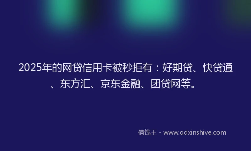 2025年的网贷信用卡被秒拒有：好期贷、快贷通、东方汇、京东金融、团贷网等。