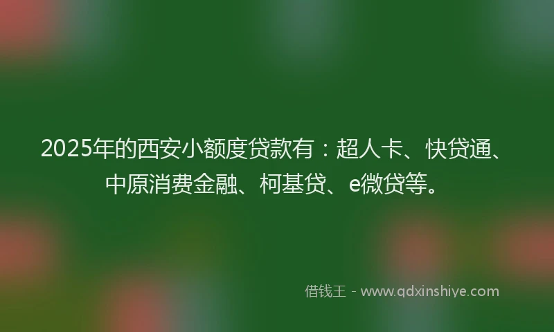 2025年的西安小额度贷款有：超人卡、快贷通、中原消费金融、柯基贷、e微贷等。