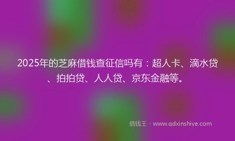 2025年的芝麻借钱查征信吗有：超人卡、滴水贷、拍拍贷、人人贷、京东金融等。