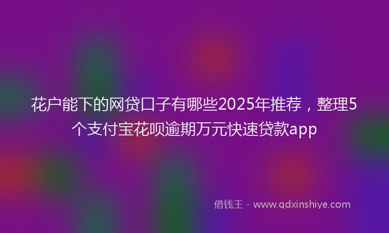 花户能下的网贷口子有哪些2025年推荐，整理5个支付宝花呗逾期万元快速贷款app