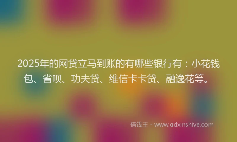 2025年的网贷立马到账的有哪些银行有：小花钱包、省呗、功夫贷、维信卡卡贷、融逸花等。