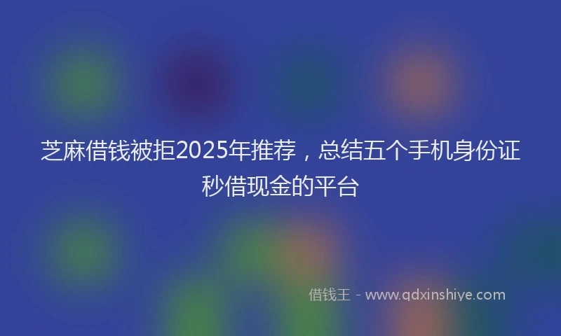 芝麻借钱被拒2025年推荐，总结五个手机身份证秒借现金的平台