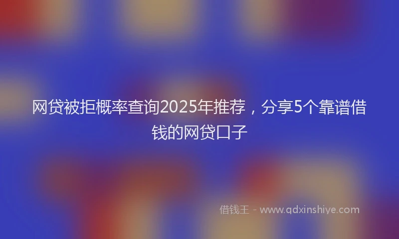 网贷被拒概率查询2025年推荐，分享5个靠谱借钱的网贷口子