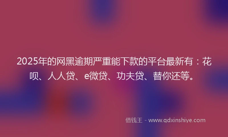 2025年的网黑逾期严重能下款的平台最新有：花呗、人人贷、e微贷、功夫贷、替你还等。