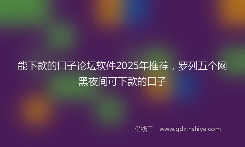 能下款的口子论坛软件2025年推荐，罗列五个网黑夜间可下款的口子