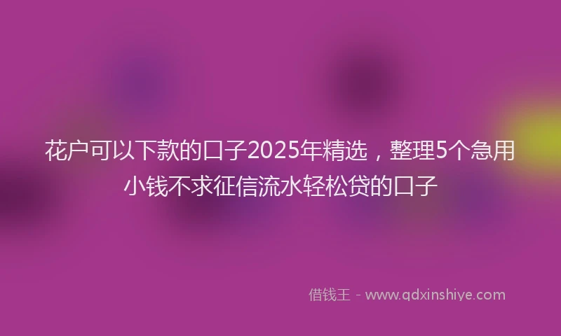花户可以下款的口子2025年精选，整理5个急用小钱不求征信流水轻松贷的口子