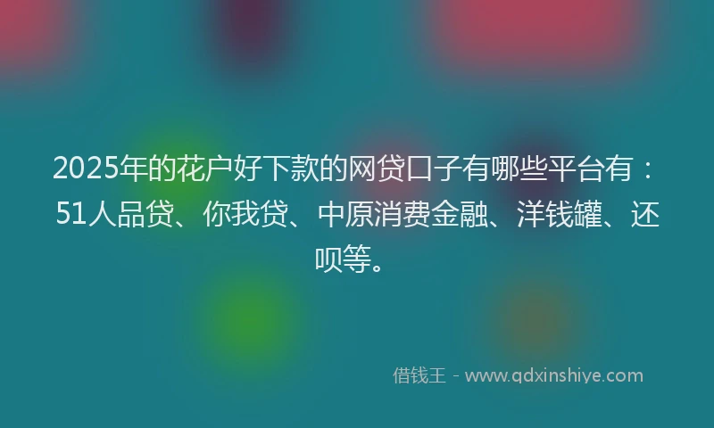 2025年的花户好下款的网贷口子有哪些平台有：51人品贷、你我贷、中原消费金融、洋钱罐、还呗等。