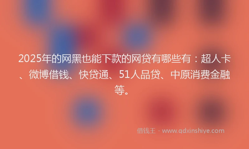 2025年的网黑也能下款的网贷有哪些有：超人卡、微博借钱、快贷通、51人品贷、中原消费金融等。
