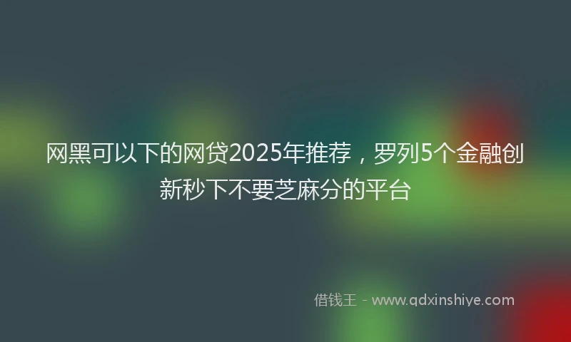 网黑可以下的网贷2025年推荐，罗列5个金融创新秒下不要芝麻分的平台