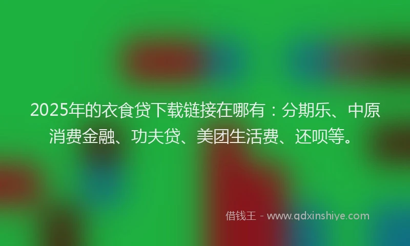 2025年的衣食贷下载链接在哪有：分期乐、中原消费金融、功夫贷、美团生活费、还呗等。