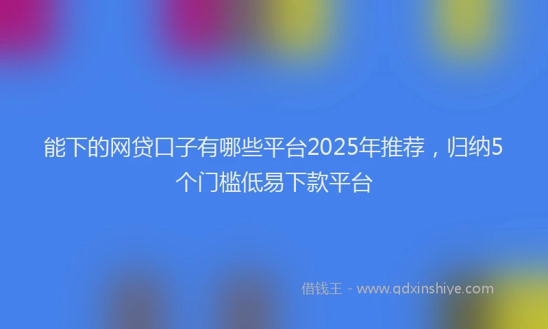 能下的网贷口子有哪些平台2025年推荐，归纳5个门槛低易下款平台