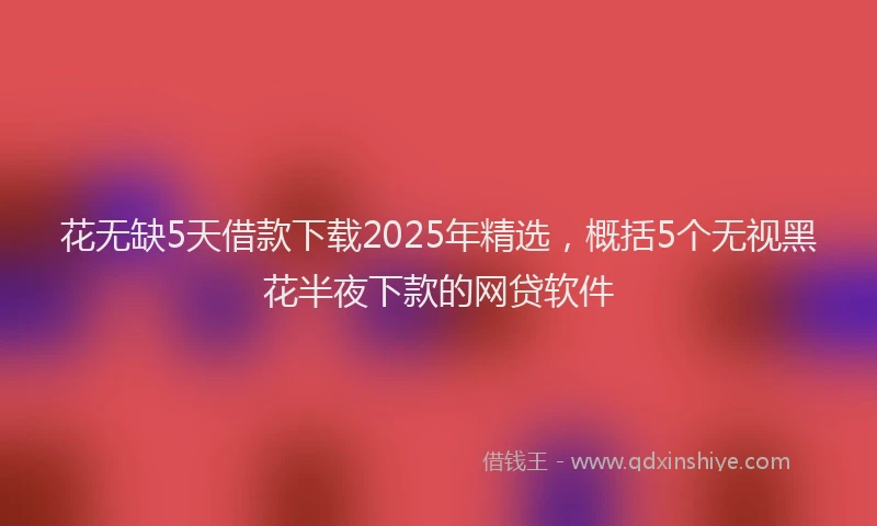 花无缺5天借款下载2025年精选，概括5个无视黑花半夜下款的网贷软件