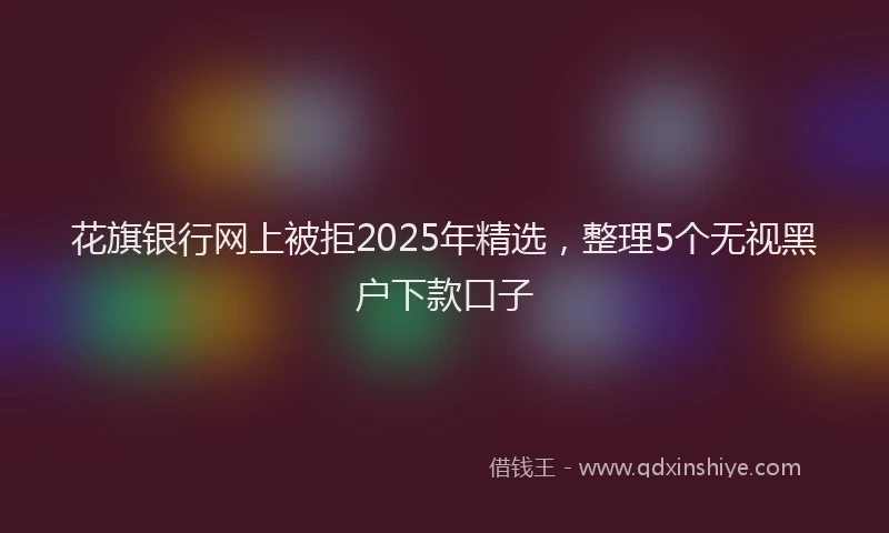花旗银行网上被拒2025年精选，整理5个无视黑户下款口子