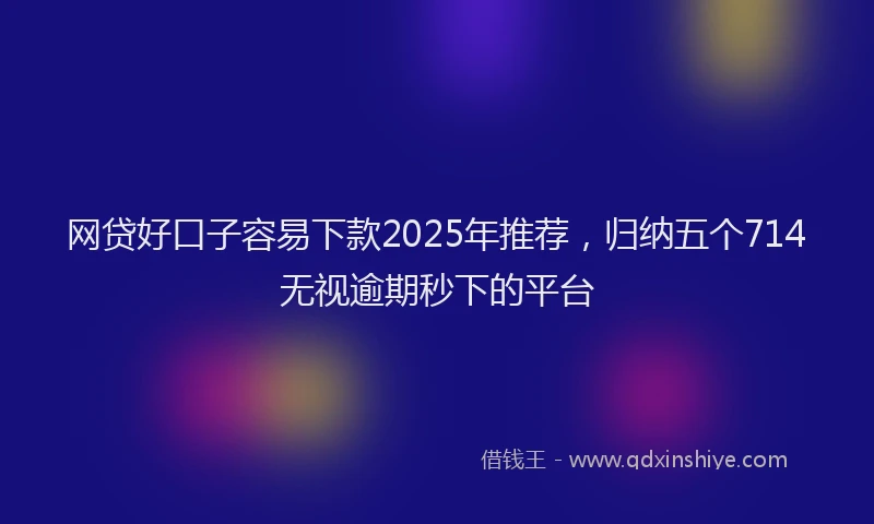 网贷好口子容易下款2025年推荐，归纳五个714无视逾期秒下的平台