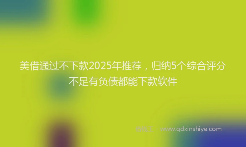 美借通过不下款2025年推荐，归纳5个综合评分不足有负债都能下款软件