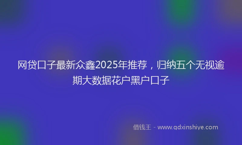网贷口子最新众鑫2025年推荐，归纳五个无视逾期大数据花户黑户口子