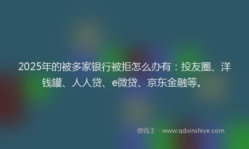 2025年的被多家银行被拒怎么办有：投友圈、洋钱罐、人人贷、e微贷、京东金融等。