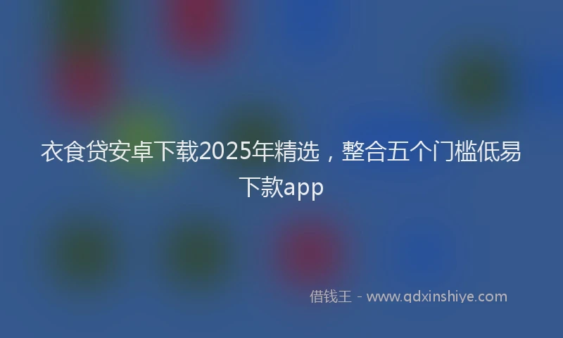 衣食贷安卓下载2025年精选，整合五个门槛低易下款app