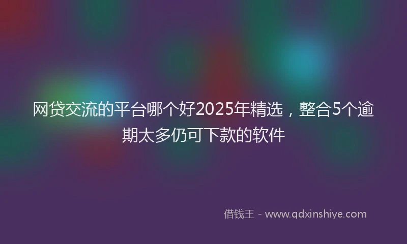网贷交流的平台哪个好2025年精选，整合5个逾期太多仍可下款的软件