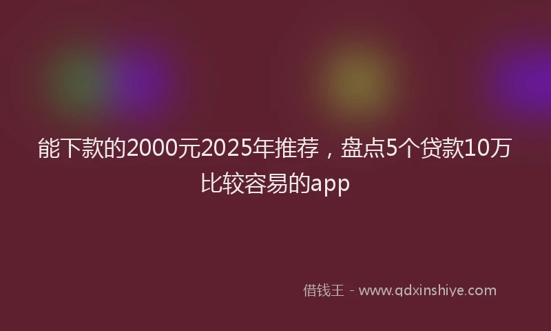 能下款的2000元2025年推荐，盘点5个贷款10万比较容易的app