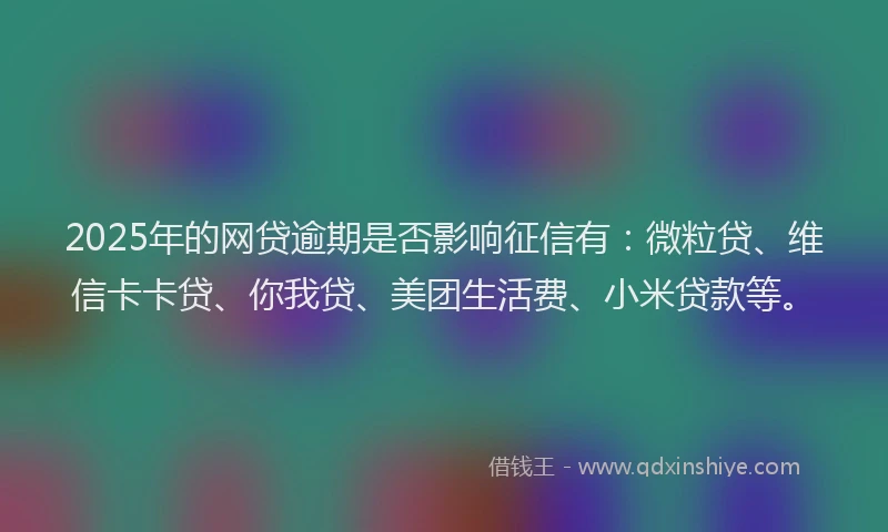 2025年的网贷逾期是否影响征信有：微粒贷、维信卡卡贷、你我贷、美团生活费、小米贷款等。