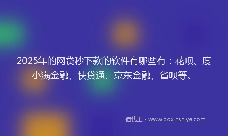 2025年的网贷秒下款的软件有哪些有：花呗、度小满金融、快贷通、京东金融、省呗等。