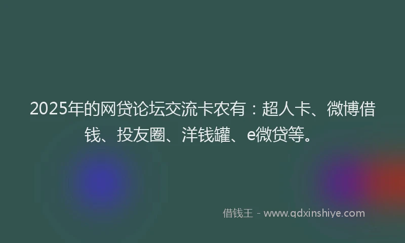 2025年的网贷论坛交流卡农有：超人卡、微博借钱、投友圈、洋钱罐、e微贷等。