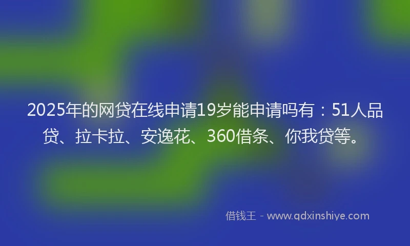 2025年的网贷在线申请19岁能申请吗有：51人品贷、拉卡拉、安逸花、360借条、你我贷等。
