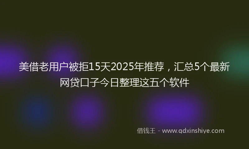 美借老用户被拒15天2025年推荐，汇总5个最新网贷口子今日整理这五个软件