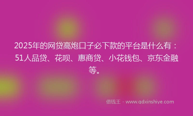2025年的网贷高炮口子必下款的平台是什么有：51人品贷、花呗、惠商贷、小花钱包、京东金融等。
