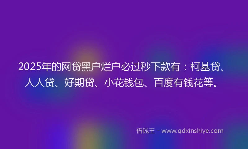 2025年的网贷黑户烂户必过秒下款有：柯基贷、人人贷、好期贷、小花钱包、百度有钱花等。