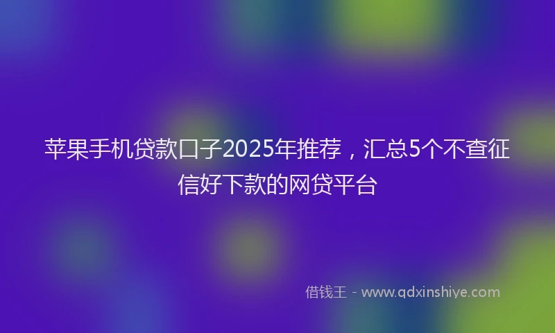 苹果手机贷款口子2025年推荐，汇总5个不查征信好下款的网贷平台