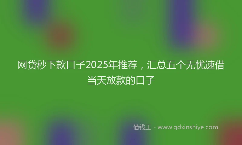 网贷秒下款口子2025年推荐，汇总五个无忧速借当天放款的口子