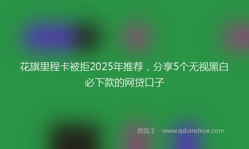 花旗里程卡被拒2025年推荐，分享5个无视黑白必下款的网贷口子