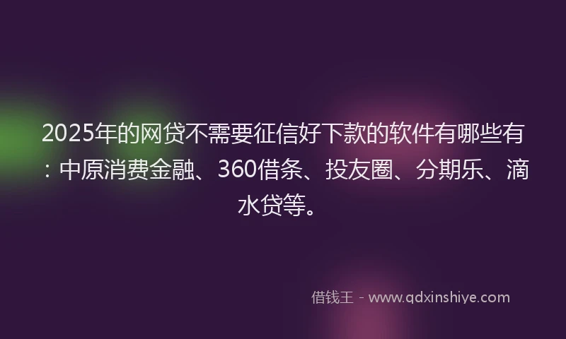 2025年的网贷不需要征信好下款的软件有哪些有：中原消费金融、360借条、投友圈、分期乐、滴水贷等。