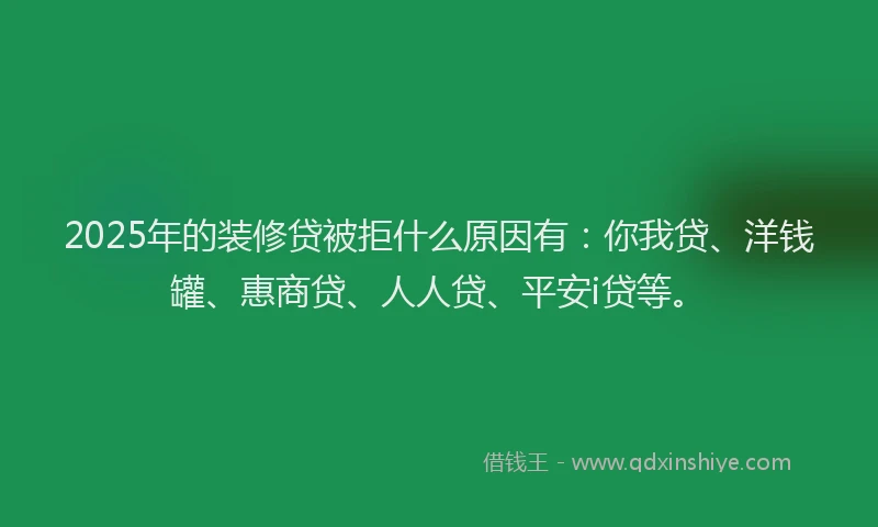 2025年的装修贷被拒什么原因有：你我贷、洋钱罐、惠商贷、人人贷、平安i贷等。