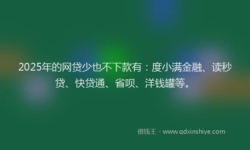 2025年的网贷少也不下款有：度小满金融、读秒贷、快贷通、省呗、洋钱罐等。