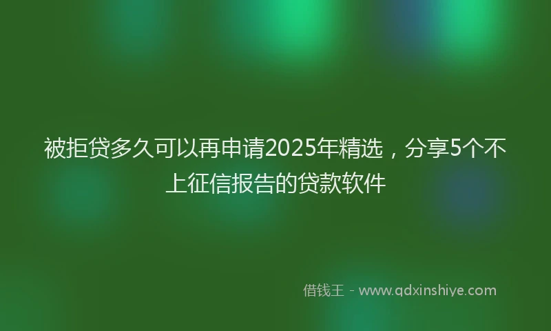 被拒贷多久可以再申请2025年精选，分享5个不上征信报告的贷款软件