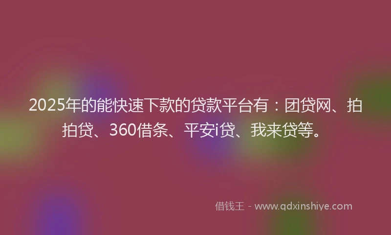 2025年的能快速下款的贷款平台有：团贷网、拍拍贷、360借条、平安i贷、我来贷等。