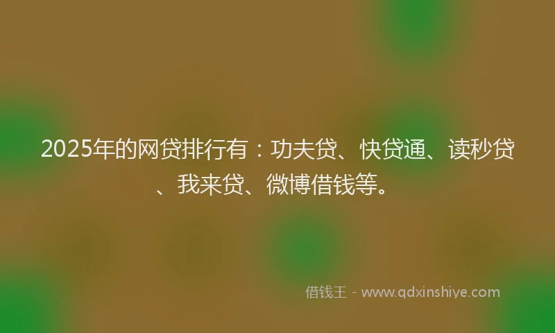 2025年的网贷排行有：功夫贷、快贷通、读秒贷、我来贷、微博借钱等。