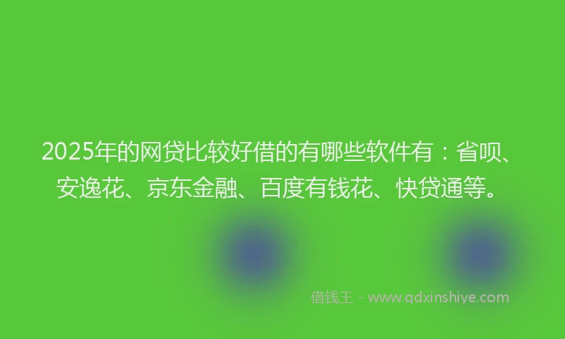 2025年的网贷比较好借的有哪些软件有：省呗、安逸花、京东金融、百度有钱花、快贷通等。