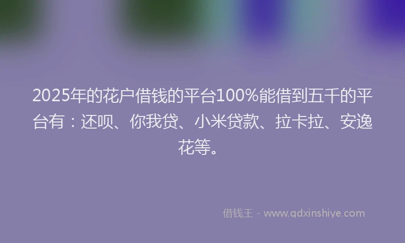 2025年的花户借钱的平台100%能借到五千的平台有：还呗、你我贷、小米贷款、拉卡拉、安逸花等。