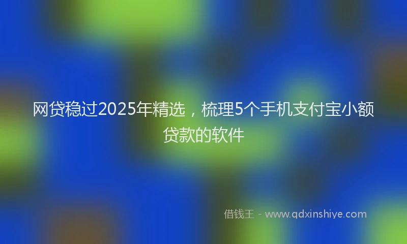 网贷稳过2025年精选，梳理5个手机支付宝小额贷款的软件